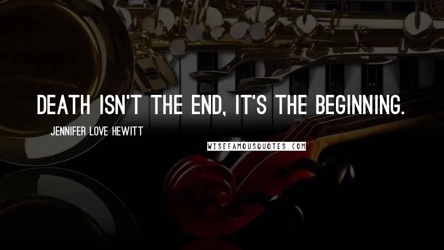 Jennifer Love Hewitt Quotes: Death isn't the end, it's the beginning.