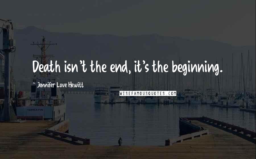 Jennifer Love Hewitt Quotes: Death isn't the end, it's the beginning.