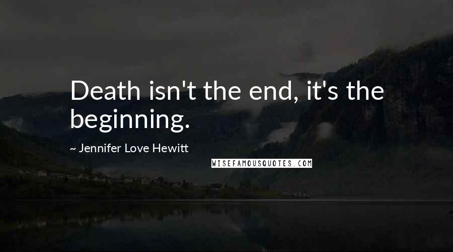 Jennifer Love Hewitt Quotes: Death isn't the end, it's the beginning.