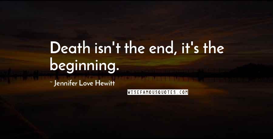 Jennifer Love Hewitt Quotes: Death isn't the end, it's the beginning.