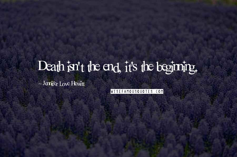 Jennifer Love Hewitt Quotes: Death isn't the end, it's the beginning.