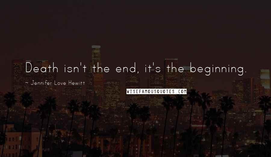 Jennifer Love Hewitt Quotes: Death isn't the end, it's the beginning.