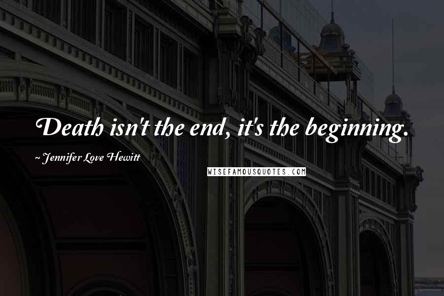 Jennifer Love Hewitt Quotes: Death isn't the end, it's the beginning.