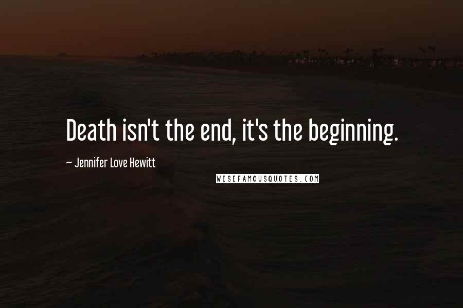 Jennifer Love Hewitt Quotes: Death isn't the end, it's the beginning.