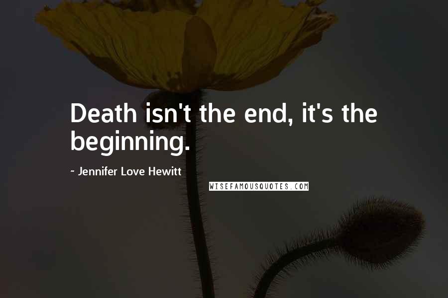 Jennifer Love Hewitt Quotes: Death isn't the end, it's the beginning.