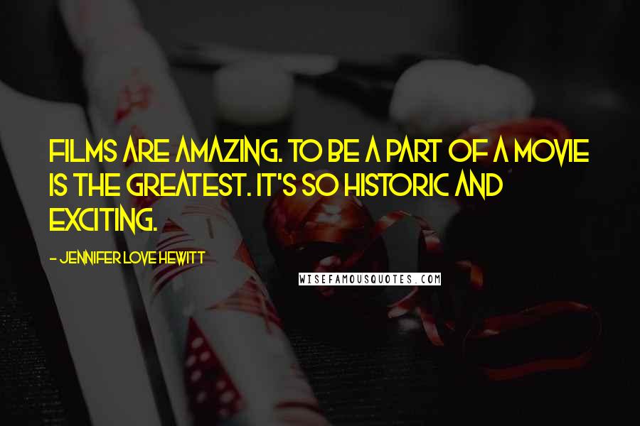 Jennifer Love Hewitt Quotes: Films are amazing. To be a part of a movie is the greatest. It's so historic and exciting.