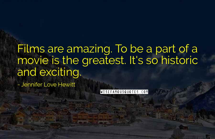 Jennifer Love Hewitt Quotes: Films are amazing. To be a part of a movie is the greatest. It's so historic and exciting.