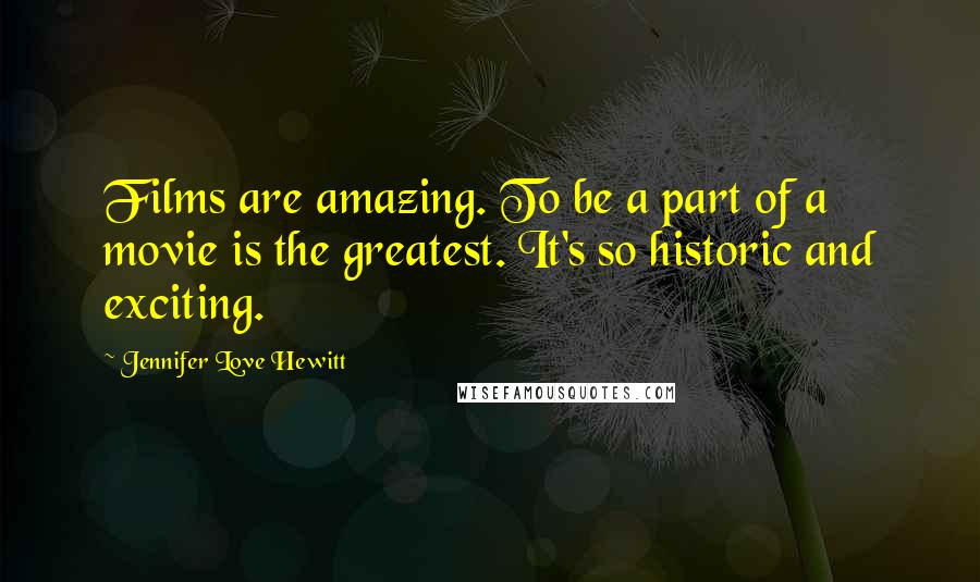 Jennifer Love Hewitt Quotes: Films are amazing. To be a part of a movie is the greatest. It's so historic and exciting.