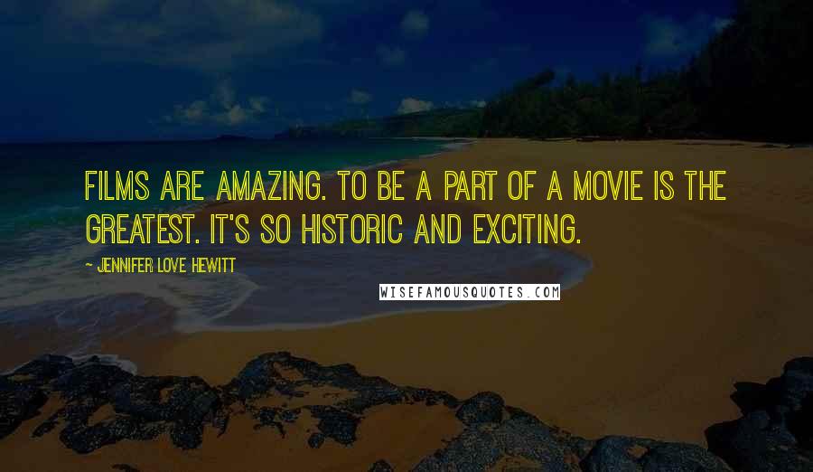 Jennifer Love Hewitt Quotes: Films are amazing. To be a part of a movie is the greatest. It's so historic and exciting.