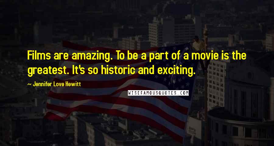 Jennifer Love Hewitt Quotes: Films are amazing. To be a part of a movie is the greatest. It's so historic and exciting.