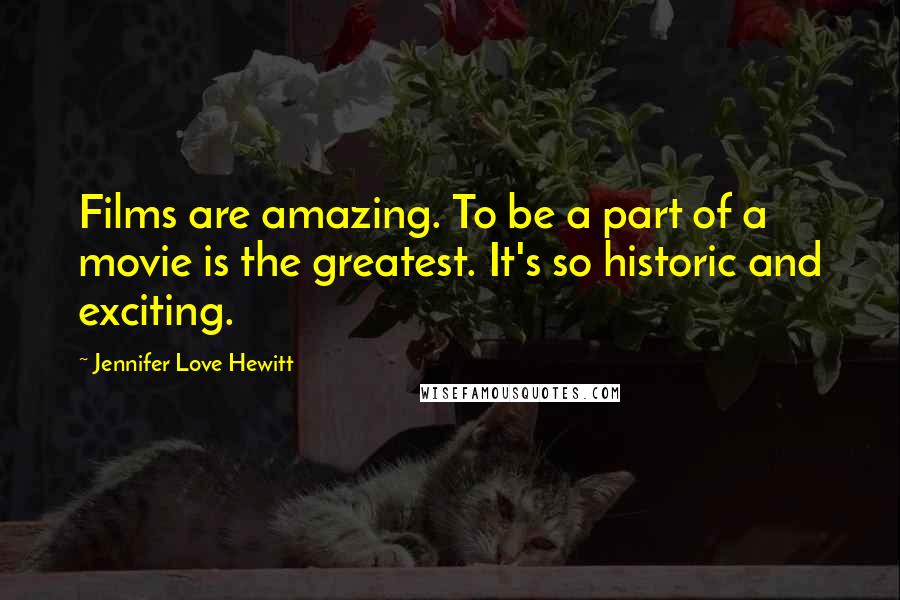 Jennifer Love Hewitt Quotes: Films are amazing. To be a part of a movie is the greatest. It's so historic and exciting.