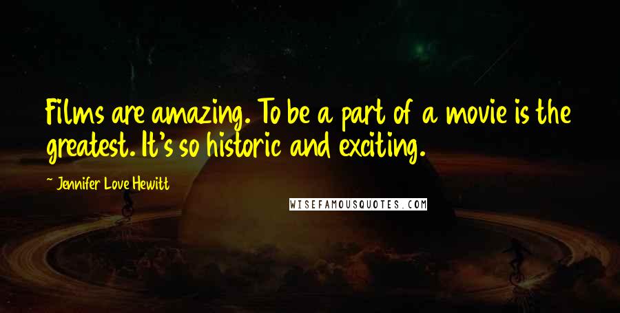 Jennifer Love Hewitt Quotes: Films are amazing. To be a part of a movie is the greatest. It's so historic and exciting.