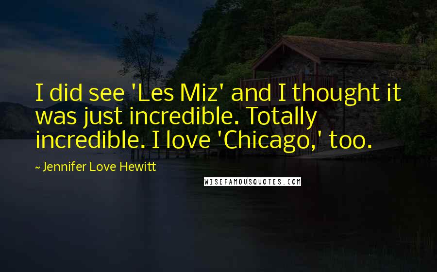 Jennifer Love Hewitt Quotes: I did see 'Les Miz' and I thought it was just incredible. Totally incredible. I love 'Chicago,' too.