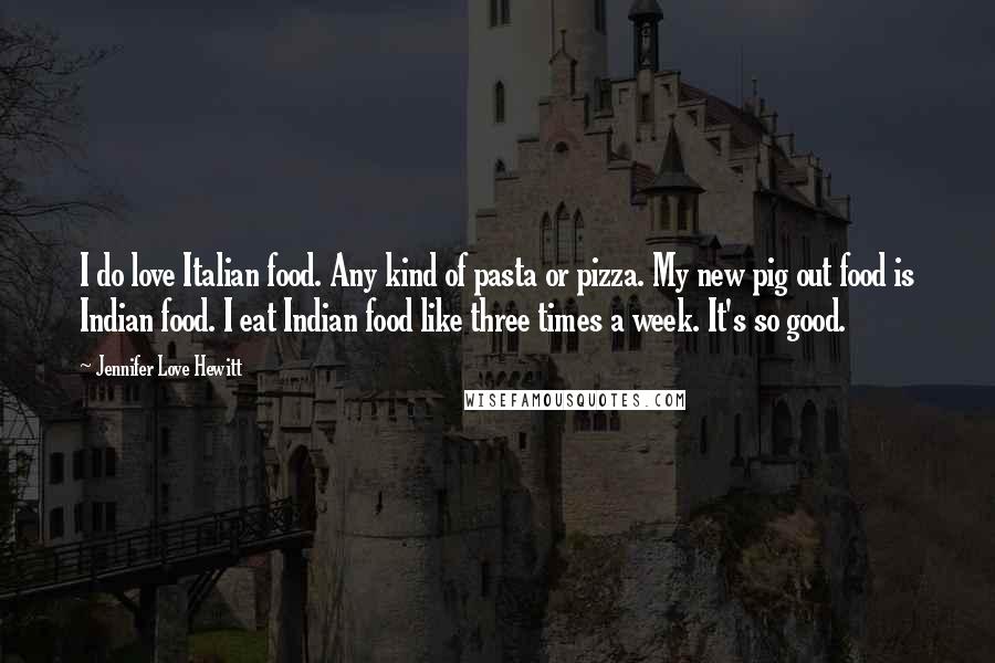 Jennifer Love Hewitt Quotes: I do love Italian food. Any kind of pasta or pizza. My new pig out food is Indian food. I eat Indian food like three times a week. It's so good.