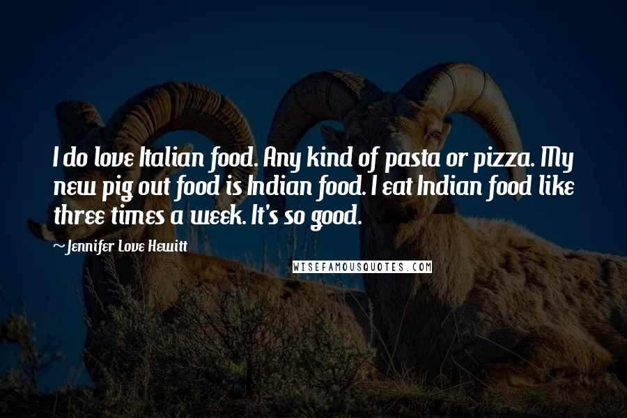 Jennifer Love Hewitt Quotes: I do love Italian food. Any kind of pasta or pizza. My new pig out food is Indian food. I eat Indian food like three times a week. It's so good.