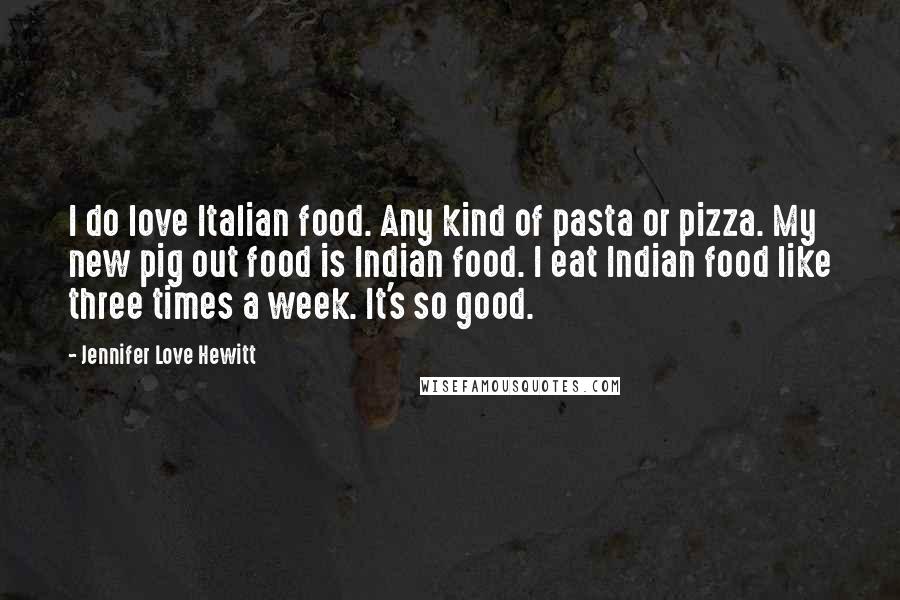 Jennifer Love Hewitt Quotes: I do love Italian food. Any kind of pasta or pizza. My new pig out food is Indian food. I eat Indian food like three times a week. It's so good.