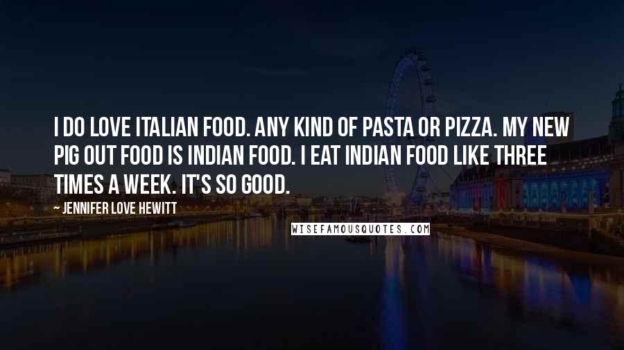 Jennifer Love Hewitt Quotes: I do love Italian food. Any kind of pasta or pizza. My new pig out food is Indian food. I eat Indian food like three times a week. It's so good.