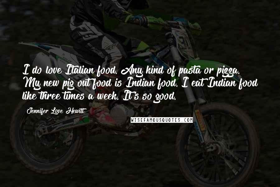 Jennifer Love Hewitt Quotes: I do love Italian food. Any kind of pasta or pizza. My new pig out food is Indian food. I eat Indian food like three times a week. It's so good.