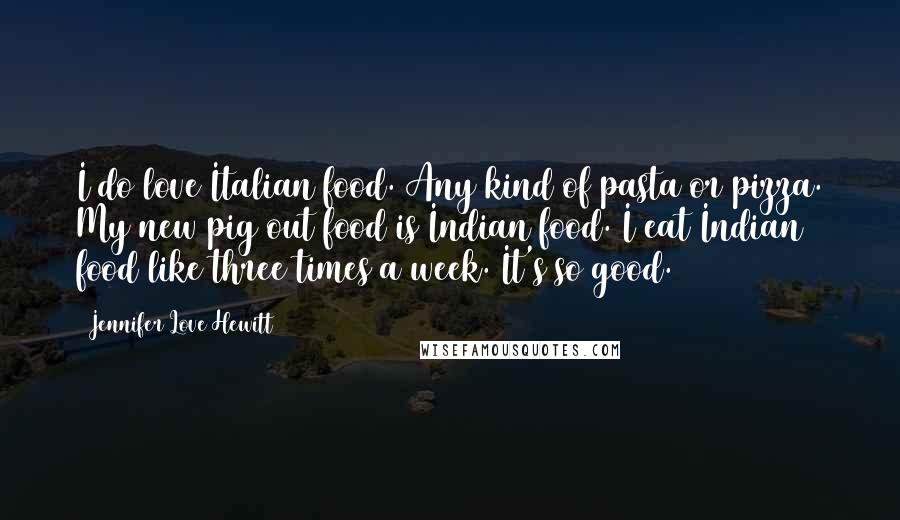 Jennifer Love Hewitt Quotes: I do love Italian food. Any kind of pasta or pizza. My new pig out food is Indian food. I eat Indian food like three times a week. It's so good.