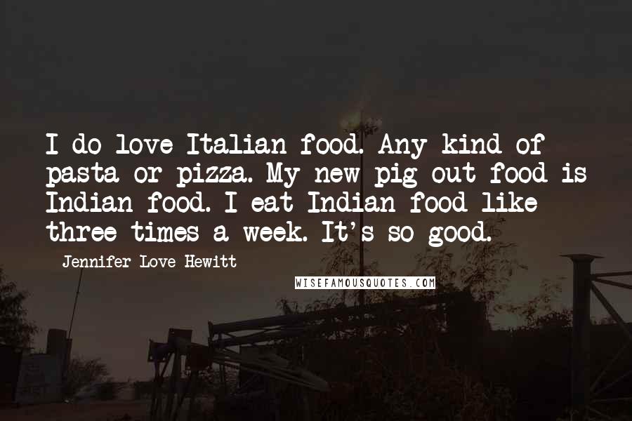 Jennifer Love Hewitt Quotes: I do love Italian food. Any kind of pasta or pizza. My new pig out food is Indian food. I eat Indian food like three times a week. It's so good.