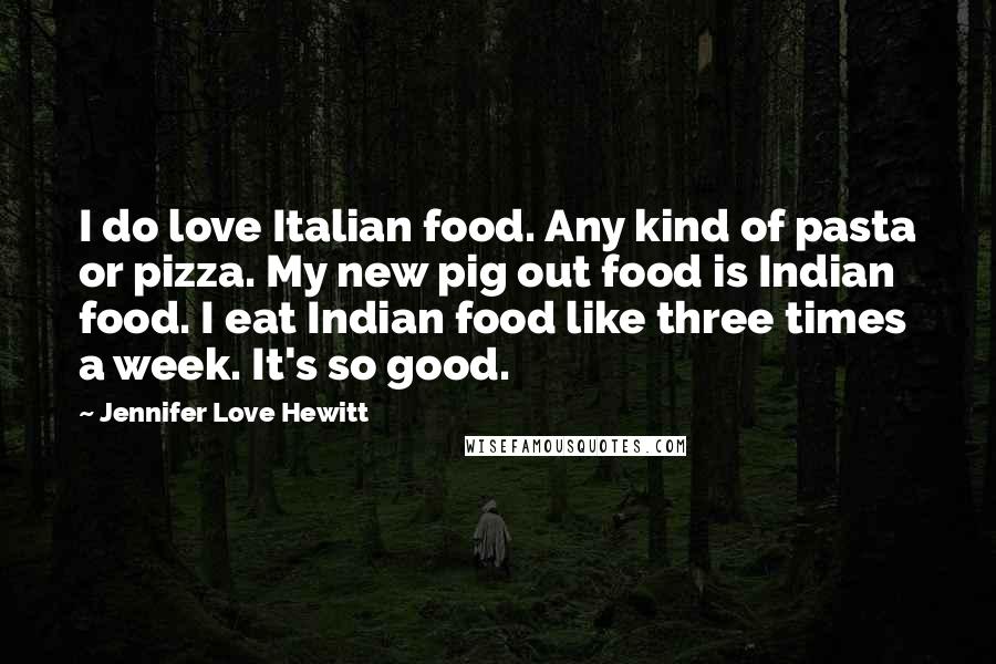 Jennifer Love Hewitt Quotes: I do love Italian food. Any kind of pasta or pizza. My new pig out food is Indian food. I eat Indian food like three times a week. It's so good.