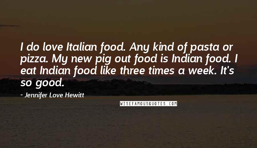 Jennifer Love Hewitt Quotes: I do love Italian food. Any kind of pasta or pizza. My new pig out food is Indian food. I eat Indian food like three times a week. It's so good.