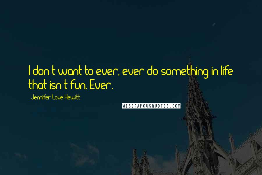 Jennifer Love Hewitt Quotes: I don't want to ever, ever do something in life that isn't fun. Ever.