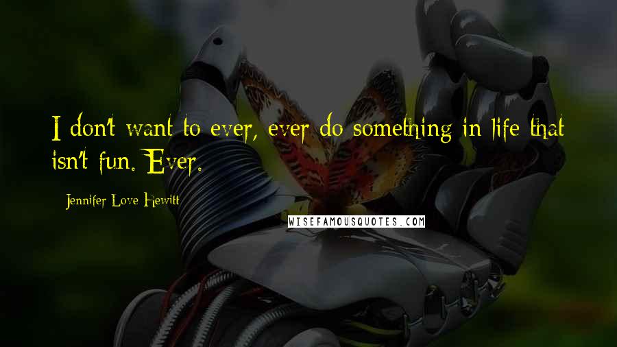 Jennifer Love Hewitt Quotes: I don't want to ever, ever do something in life that isn't fun. Ever.