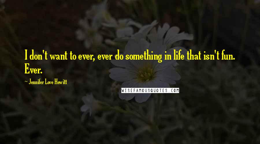 Jennifer Love Hewitt Quotes: I don't want to ever, ever do something in life that isn't fun. Ever.
