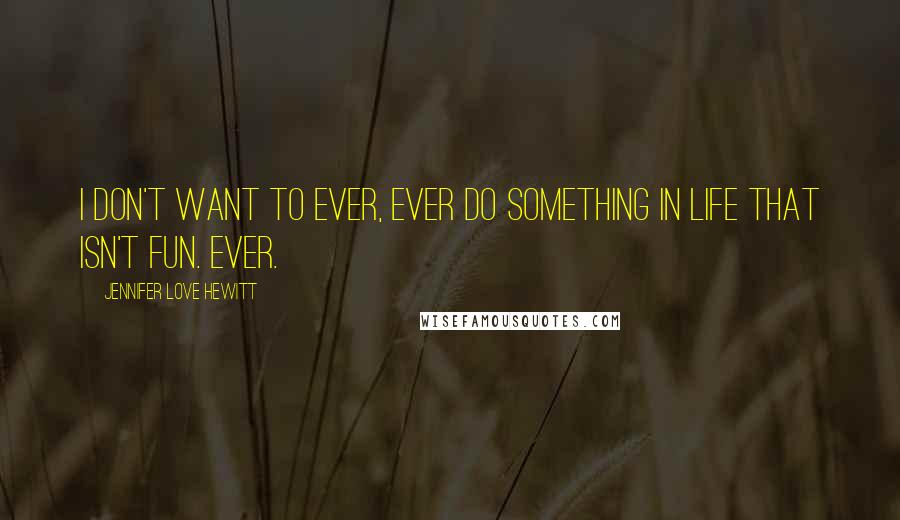 Jennifer Love Hewitt Quotes: I don't want to ever, ever do something in life that isn't fun. Ever.