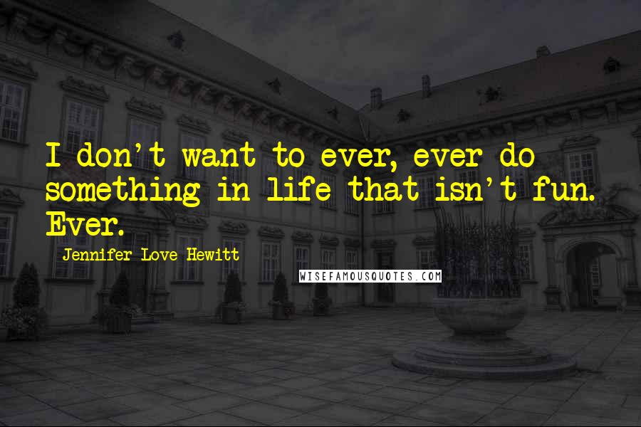 Jennifer Love Hewitt Quotes: I don't want to ever, ever do something in life that isn't fun. Ever.