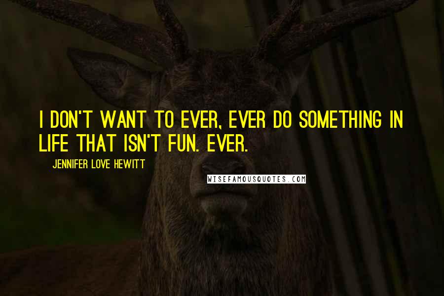 Jennifer Love Hewitt Quotes: I don't want to ever, ever do something in life that isn't fun. Ever.