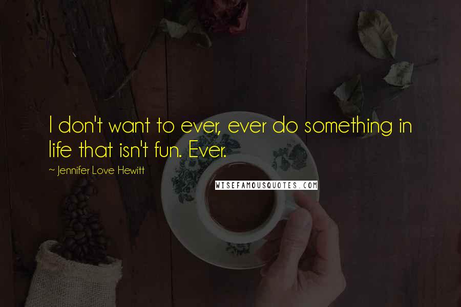 Jennifer Love Hewitt Quotes: I don't want to ever, ever do something in life that isn't fun. Ever.