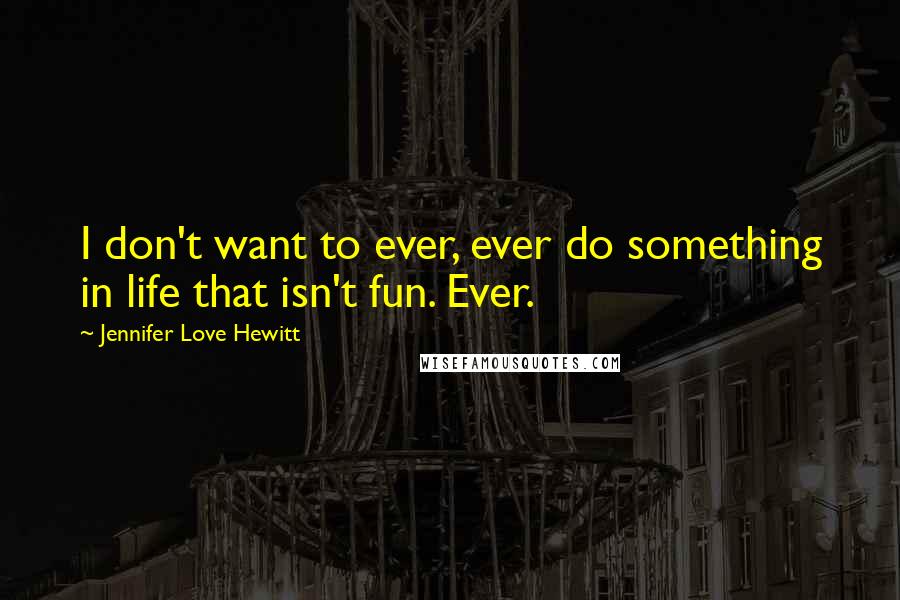 Jennifer Love Hewitt Quotes: I don't want to ever, ever do something in life that isn't fun. Ever.