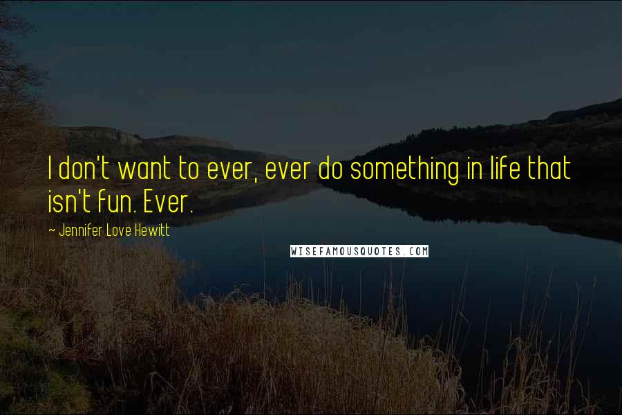 Jennifer Love Hewitt Quotes: I don't want to ever, ever do something in life that isn't fun. Ever.