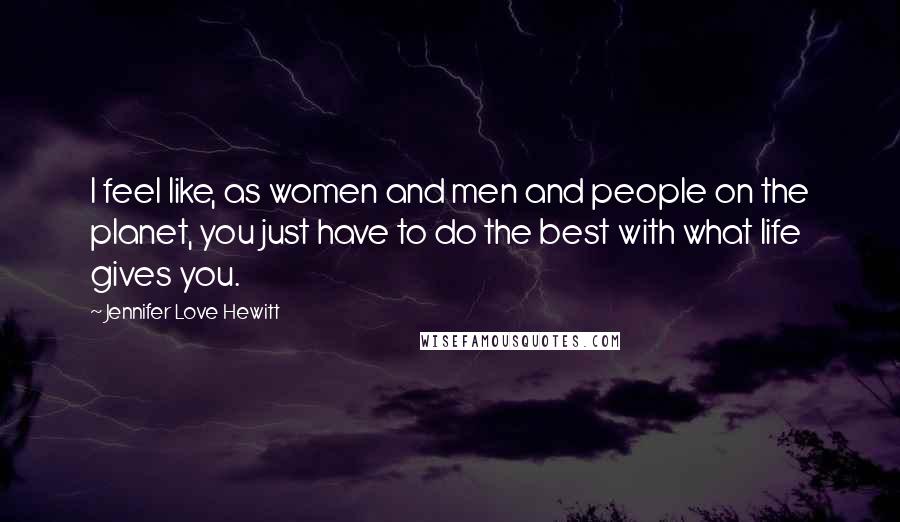 Jennifer Love Hewitt Quotes: I feel like, as women and men and people on the planet, you just have to do the best with what life gives you.