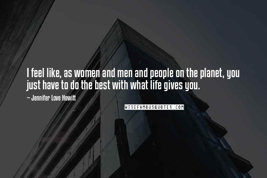 Jennifer Love Hewitt Quotes: I feel like, as women and men and people on the planet, you just have to do the best with what life gives you.