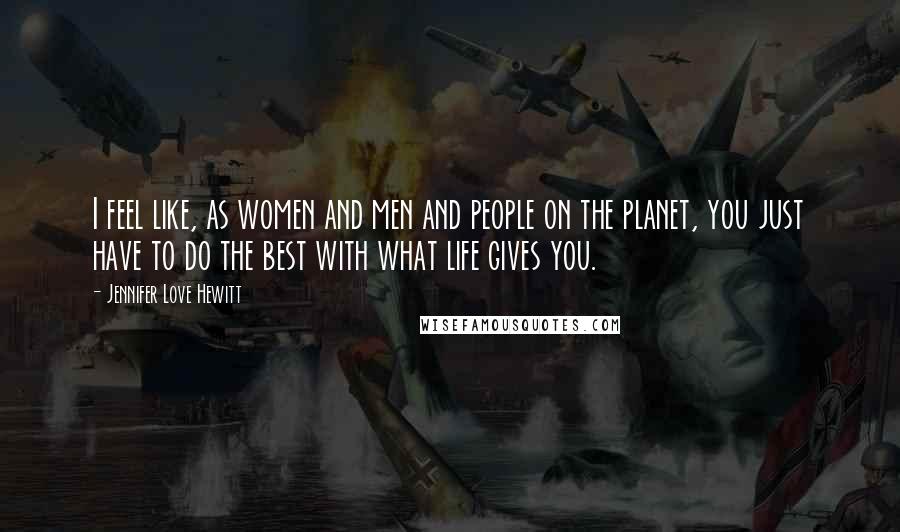 Jennifer Love Hewitt Quotes: I feel like, as women and men and people on the planet, you just have to do the best with what life gives you.