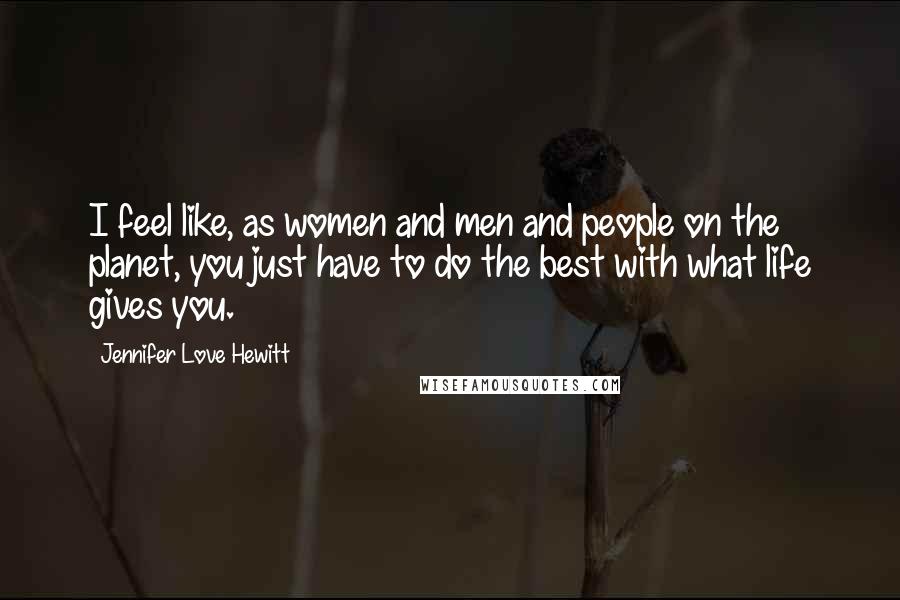 Jennifer Love Hewitt Quotes: I feel like, as women and men and people on the planet, you just have to do the best with what life gives you.