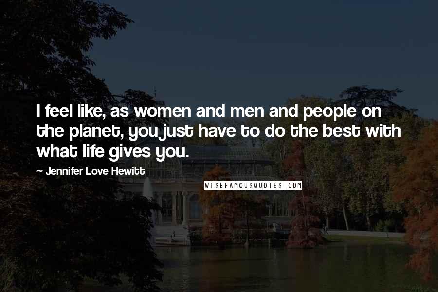 Jennifer Love Hewitt Quotes: I feel like, as women and men and people on the planet, you just have to do the best with what life gives you.