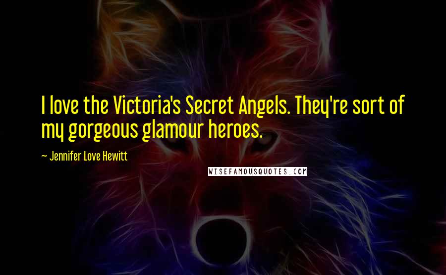 Jennifer Love Hewitt Quotes: I love the Victoria's Secret Angels. They're sort of my gorgeous glamour heroes.