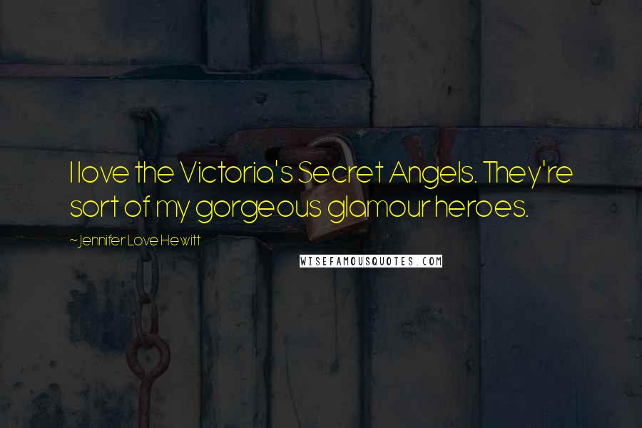 Jennifer Love Hewitt Quotes: I love the Victoria's Secret Angels. They're sort of my gorgeous glamour heroes.