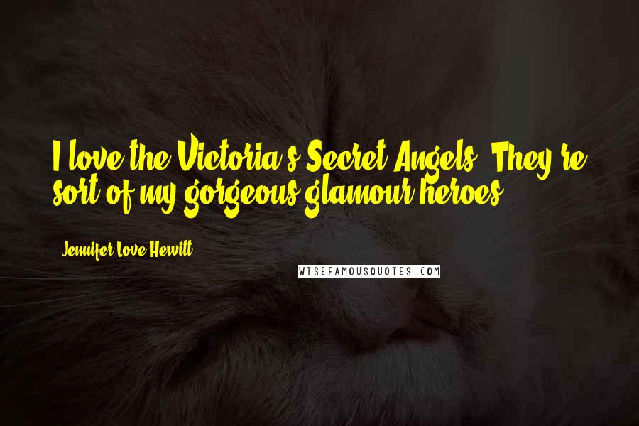 Jennifer Love Hewitt Quotes: I love the Victoria's Secret Angels. They're sort of my gorgeous glamour heroes.