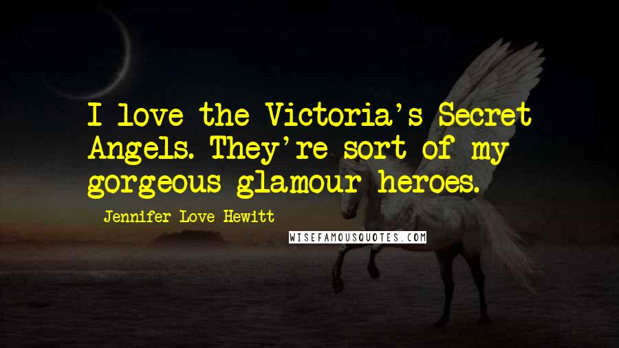 Jennifer Love Hewitt Quotes: I love the Victoria's Secret Angels. They're sort of my gorgeous glamour heroes.