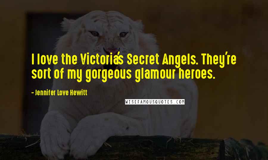 Jennifer Love Hewitt Quotes: I love the Victoria's Secret Angels. They're sort of my gorgeous glamour heroes.