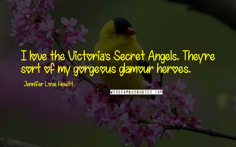 Jennifer Love Hewitt Quotes: I love the Victoria's Secret Angels. They're sort of my gorgeous glamour heroes.