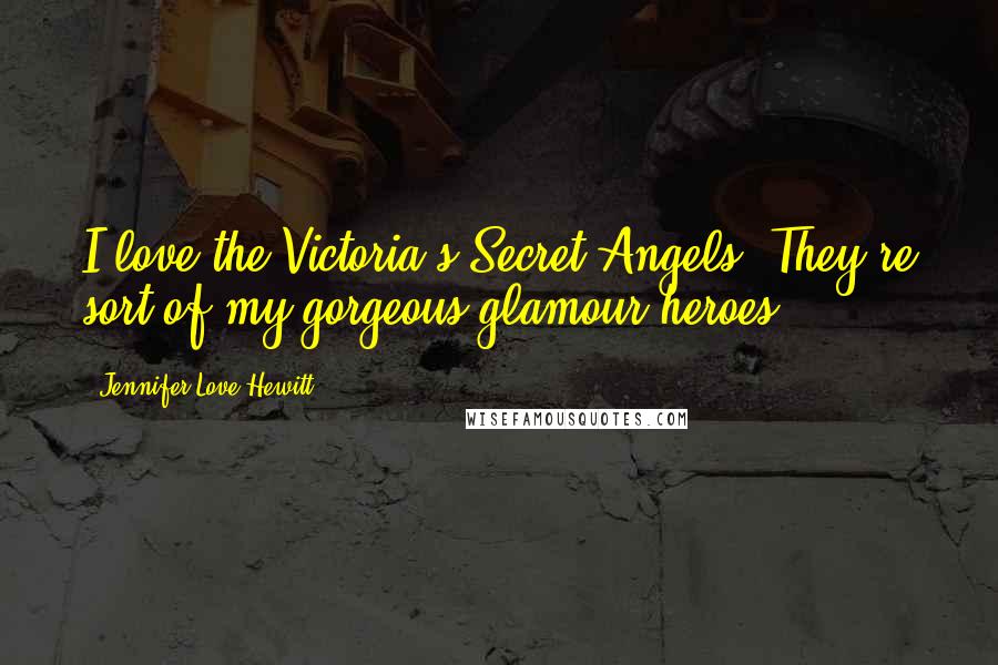 Jennifer Love Hewitt Quotes: I love the Victoria's Secret Angels. They're sort of my gorgeous glamour heroes.