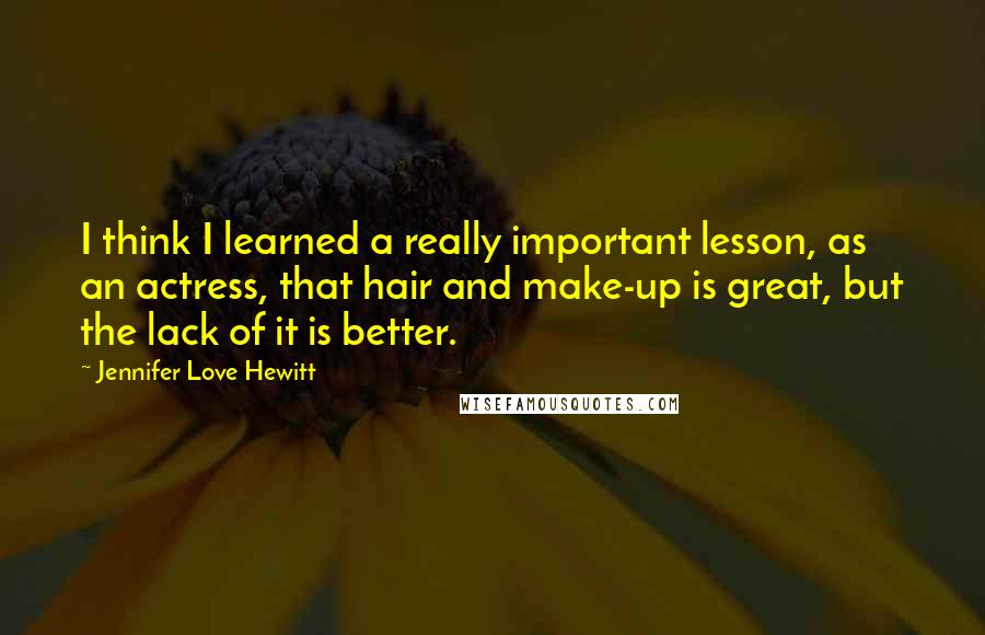 Jennifer Love Hewitt Quotes: I think I learned a really important lesson, as an actress, that hair and make-up is great, but the lack of it is better.