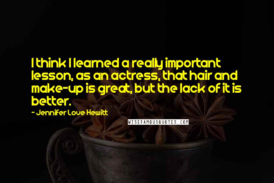 Jennifer Love Hewitt Quotes: I think I learned a really important lesson, as an actress, that hair and make-up is great, but the lack of it is better.