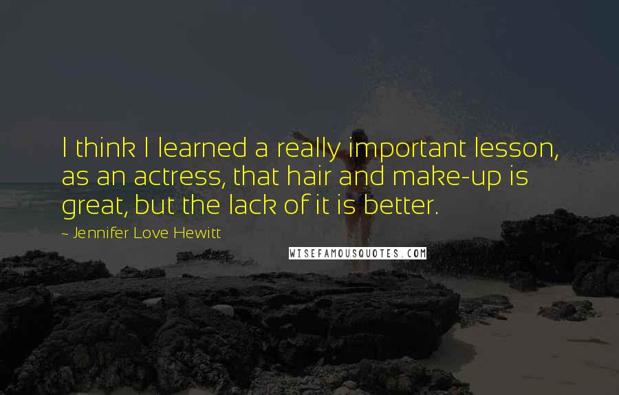 Jennifer Love Hewitt Quotes: I think I learned a really important lesson, as an actress, that hair and make-up is great, but the lack of it is better.